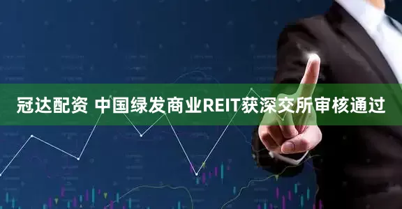 冠达配资 中国绿发商业REIT获深交所审核通过