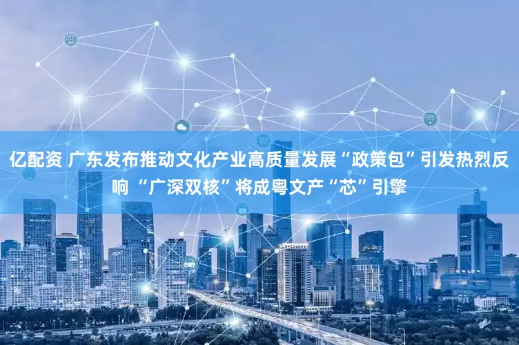 亿配资 广东发布推动文化产业高质量发展“政策包”引发热烈反响 “广深双核”将成粤文产“芯”引擎