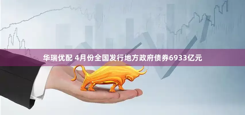 华瑞优配 4月份全国发行地方政府债券6933亿元