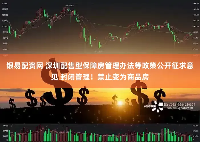 银易配资网 深圳配售型保障房管理办法等政策公开征求意见 封闭管理！禁止变为商品房