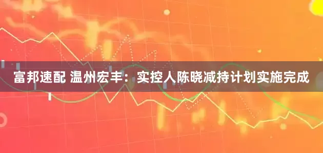 富邦速配 温州宏丰：实控人陈晓减持计划实施完成