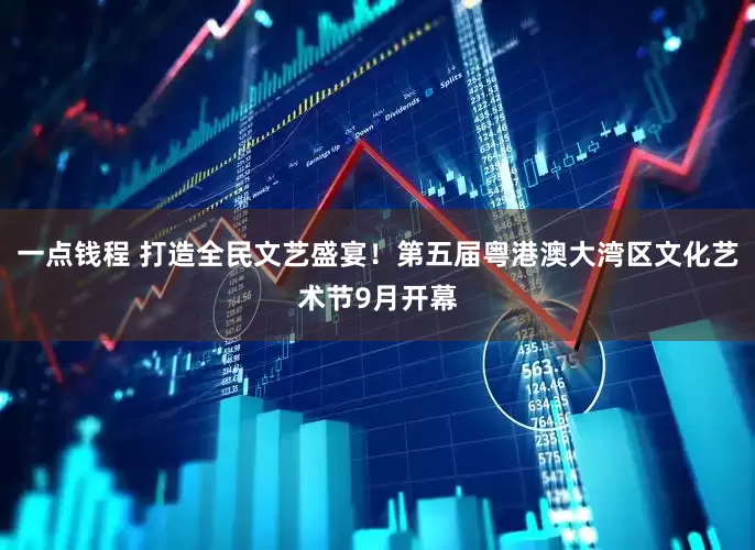 一点钱程 打造全民文艺盛宴！第五届粤港澳大湾区文化艺术节9月开幕