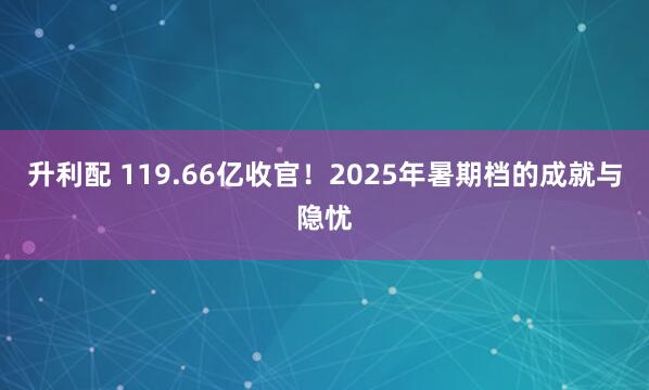 升利配 119.66亿收官！2025年暑期档的成就与隐忧