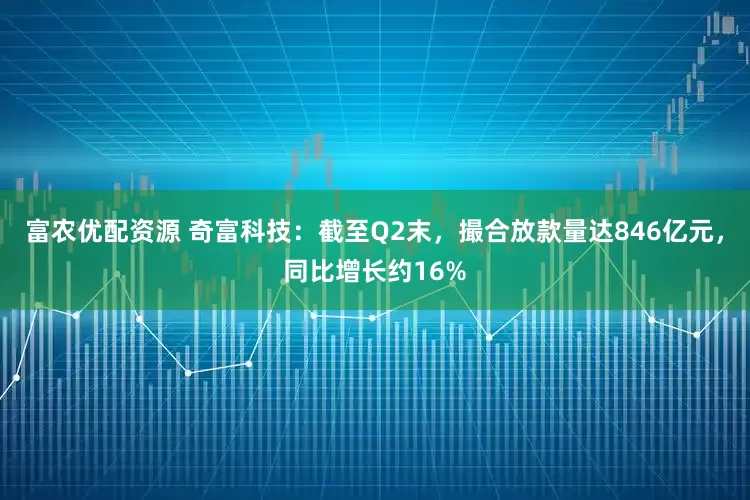 富农优配资源 奇富科技：截至Q2末，撮合放款量达846亿元，同比增长约16%