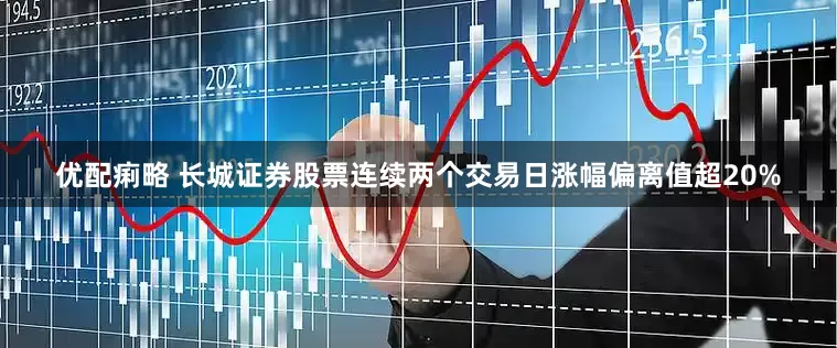 优配痢略 长城证券股票连续两个交易日涨幅偏离值超20%