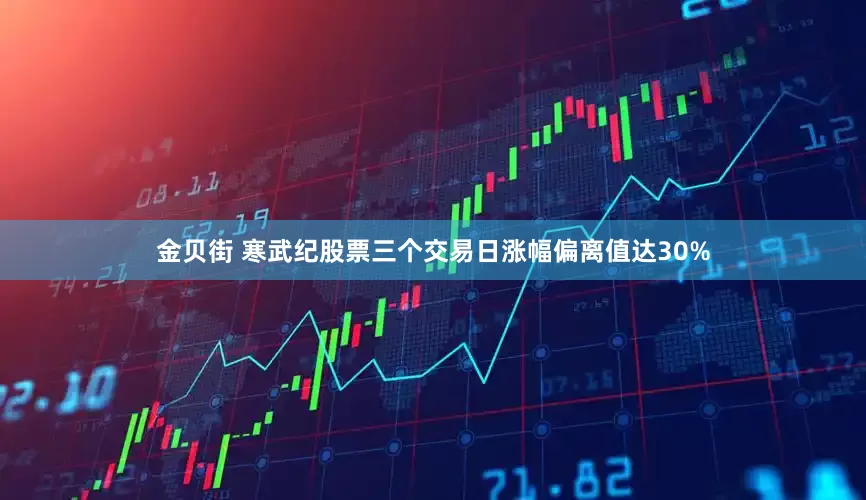 金贝街 寒武纪股票三个交易日涨幅偏离值达30%