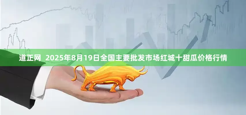 道正网  2025年8月19日全国主要批发市场红城十甜瓜价格行情