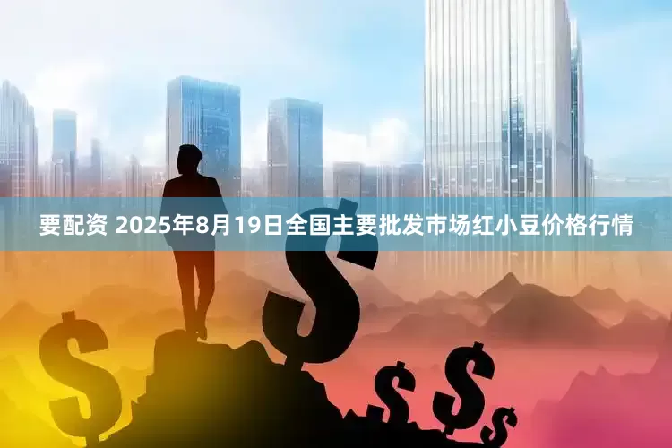 要配资 2025年8月19日全国主要批发市场红小豆价格行情