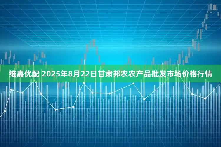 维嘉优配 2025年8月22日甘肃邦农农产品批发市场价格行情