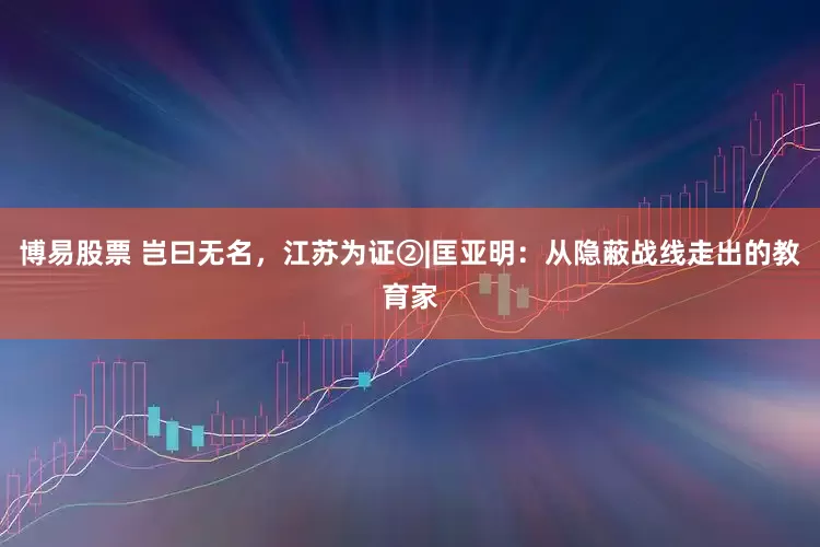 博易股票 岂曰无名，江苏为证②|匡亚明：从隐蔽战线走出的教育家