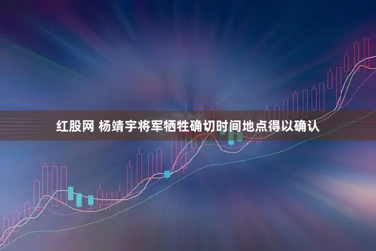 红股网 杨靖宇将军牺牲确切时间地点得以确认