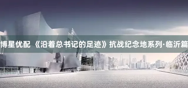 博星优配 《沿着总书记的足迹》抗战纪念地系列·临沂篇