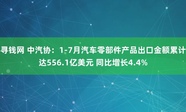 寻钱网 中汽协：1-7月汽车零部件产品出口金额累计达556.1亿美元 同比增长4.4%