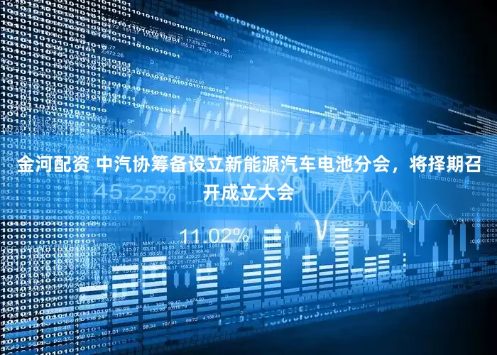 金河配资 中汽协筹备设立新能源汽车电池分会，将择期召开成立大会