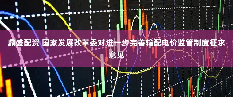 鼎盛配资 国家发展改革委对进一步完善输配电价监管制度征求意见