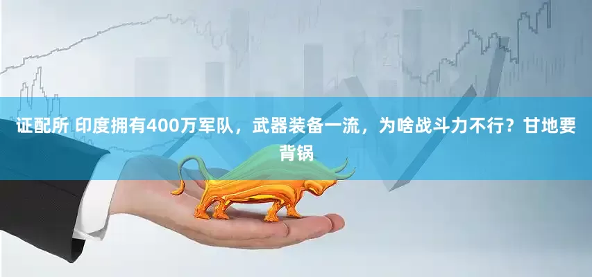 证配所 印度拥有400万军队，武器装备一流，为啥战斗力不行？甘地要背锅