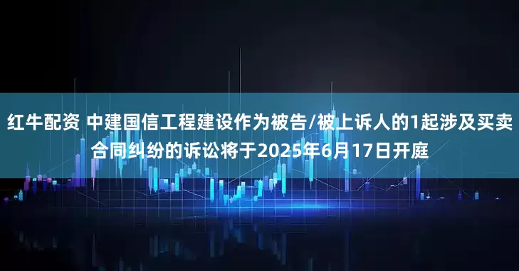 红牛配资 中建国信工程建设作为被告/被上诉人的1起涉及买卖合同纠纷的诉讼将于2025年6月17日开庭