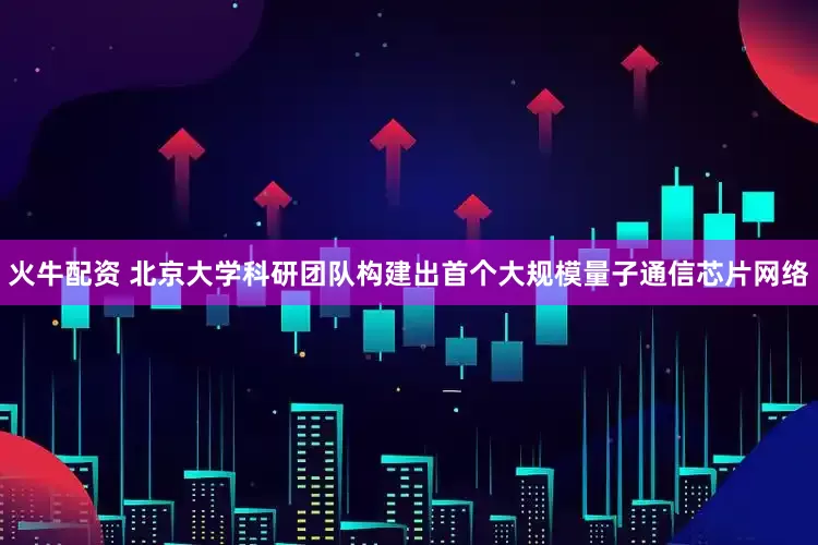 火牛配资 北京大学科研团队构建出首个大规模量子通信芯片网络