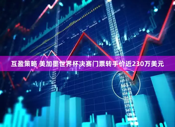 互盈策略 美加墨世界杯决赛门票转手价近230万美元