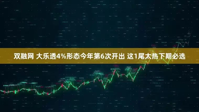 双融网 大乐透4%形态今年第6次开出 这1尾太热下期必选